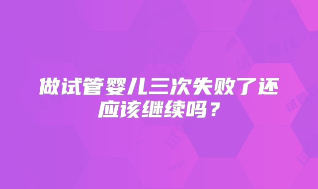 做试管婴儿三次失败了还应该继续吗?