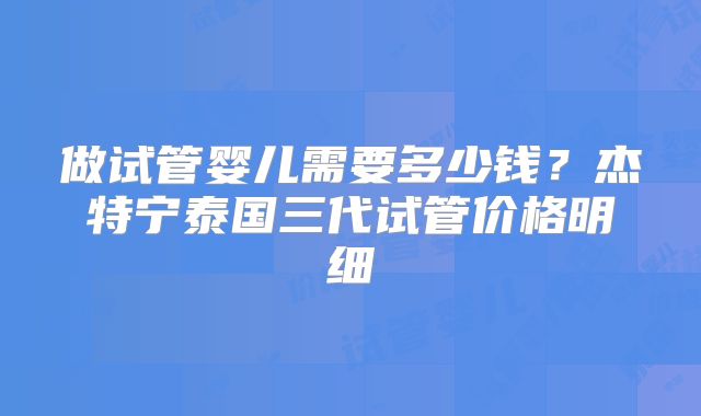 做试管婴儿需要多少钱？杰特宁泰国三代试管价格明细