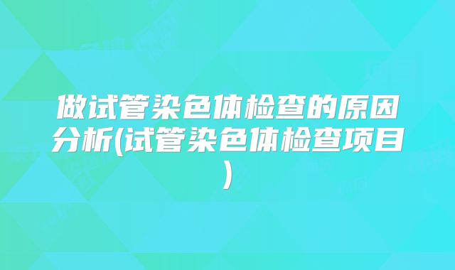 做试管染色体检查的原因分析(试管染色体检查项目)