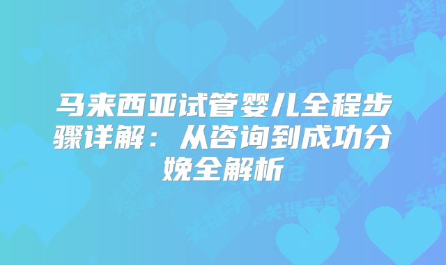 马来西亚试管婴儿全程步骤详解:从咨询到成功分娩全解析