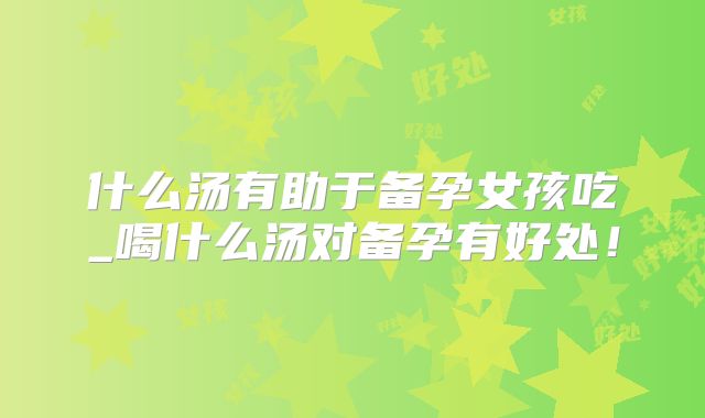什么汤有助于备孕女孩吃_喝什么汤对备孕有好处！