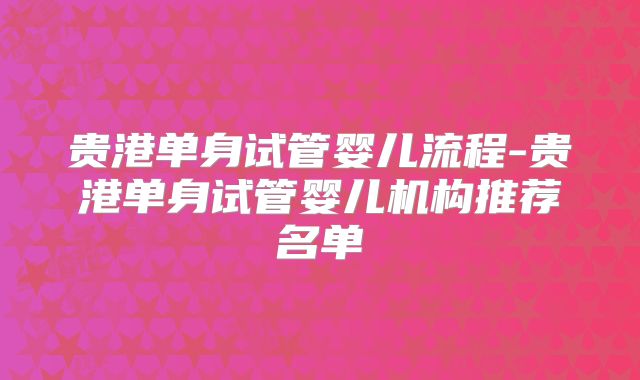 贵港单身试管婴儿流程-贵港单身试管婴儿机构推荐名单