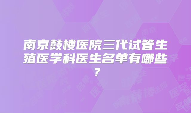 南京鼓楼医院三代试管生殖医学科医生名单有哪些?