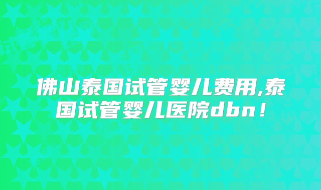 佛山泰国试管婴儿费用,泰国试管婴儿医院dbn!
