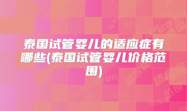 泰国试管婴儿的适应症有哪些(泰国试管婴儿价格范围)