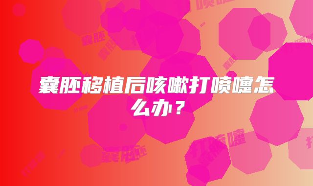 囊胚移植后咳嗽打喷嚏怎么办？