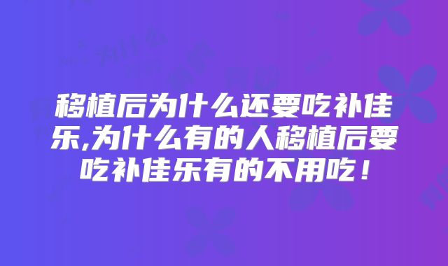 移植后为什么还要吃补佳乐,为什么有的人移植后要吃补佳乐有的不用吃！