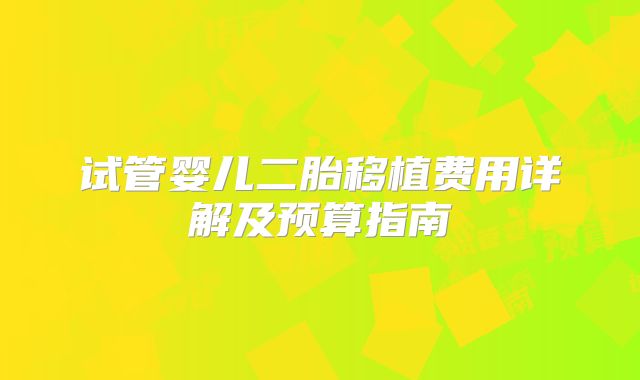 试管婴儿二胎移植费用详解及预算指南