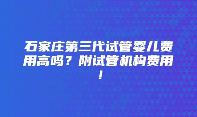 石家庄第三代试管婴儿费用高吗？附试管机构费用！