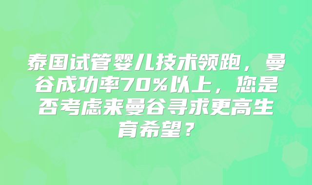 泰国试管婴儿技术领跑，曼谷成功率70%以上，您是否考虑来曼谷寻求更高生育希望？