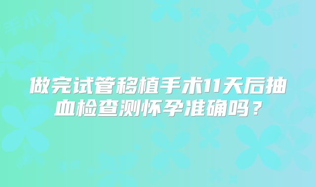 做完试管移植手术11天后抽血检查测怀孕准确吗？