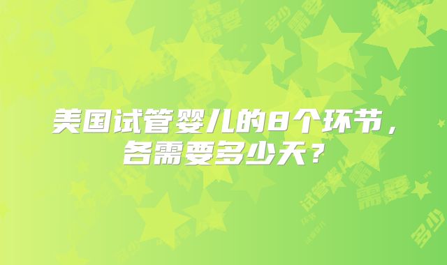 美国试管婴儿的8个环节,各需要多少天?