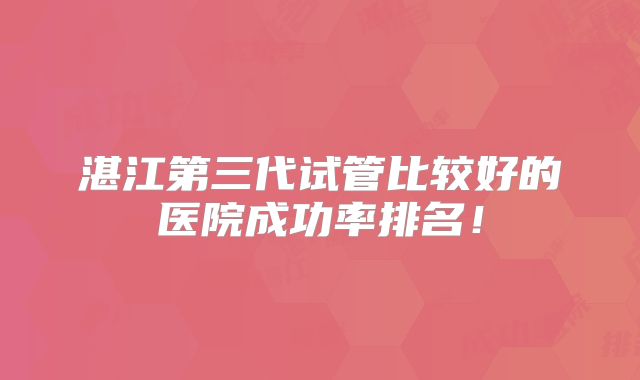 湛江第三代试管比较好的医院成功率排名！