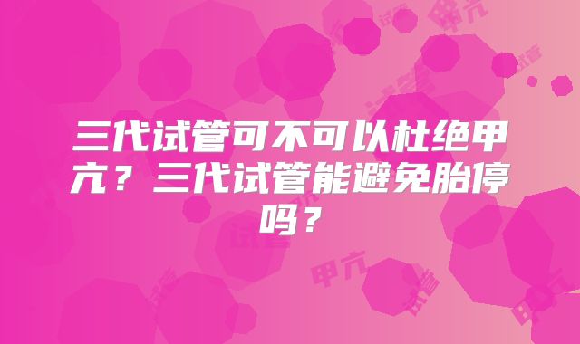 三代试管可不可以杜绝甲亢?三代试管能避免胎停吗?