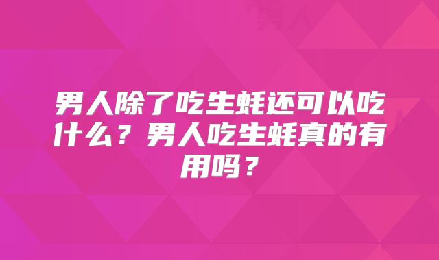男人除了吃生蚝还可以吃什么?男人吃生蚝真的有用吗?