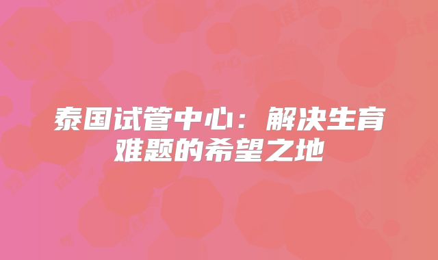 泰国试管中心:解决生育难题的希望之地