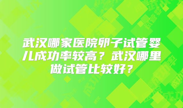 武汉哪家医院卵子试管婴儿成功率较高？武汉哪里做试管比较好？