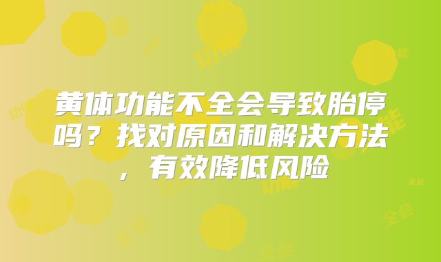 黄体功能不全会导致胎停吗？找对原因和解决方法，有效降低风险