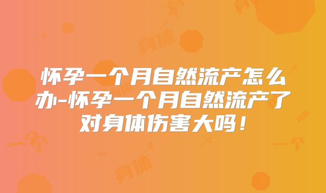 怀孕一个月自然流产怎么办-怀孕一个月自然流产了对身体伤害大吗！
