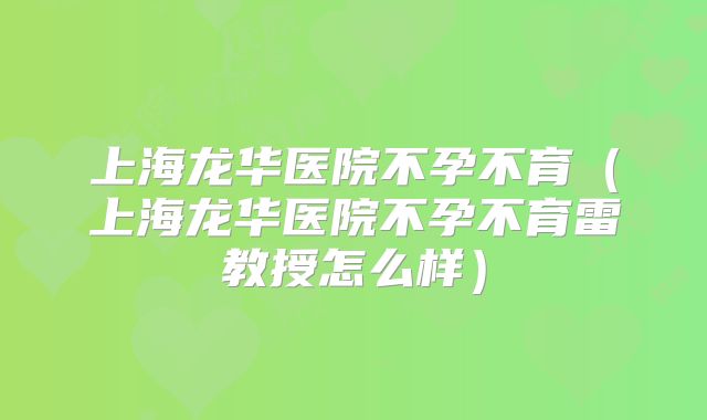 上海龙华医院不孕不育（上海龙华医院不孕不育雷教授怎么样）