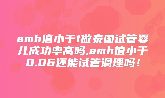 amh值小于1做泰国试管婴儿成功率高吗,amh值小于0.06还能试管调理吗！