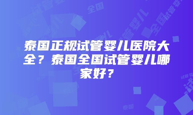 泰国正规试管婴儿医院大全？泰国全国试管婴儿哪家好？