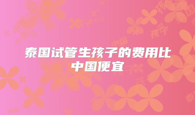 泰国试管生孩子的费用比中国便宜