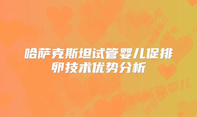 哈萨克斯坦试管婴儿促排卵技术优势分析