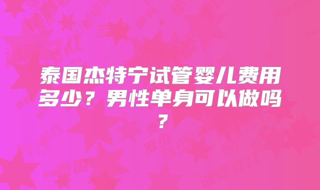 泰国杰特宁试管婴儿费用多少?男性单身可以做吗?