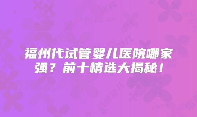 福州代试管婴儿医院哪家强？前十精选大揭秘！