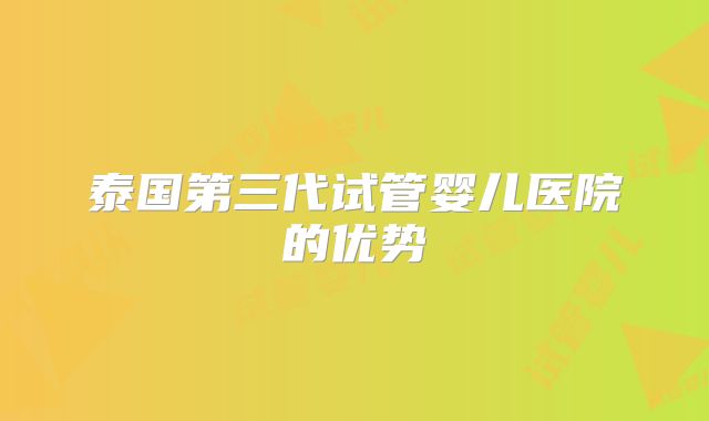 泰国第三代试管婴儿医院的优势