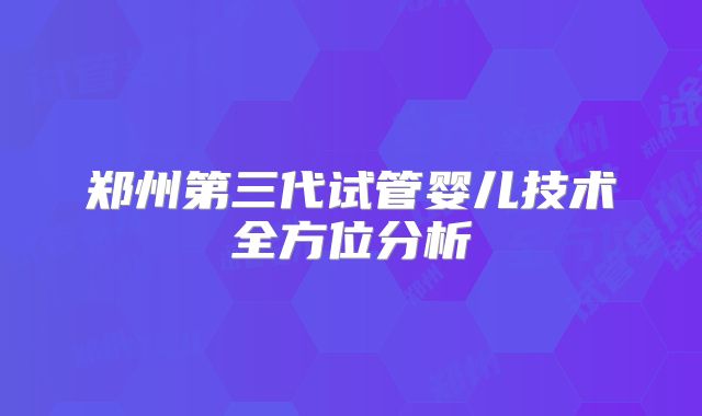郑州第三代试管婴儿技术全方位分析