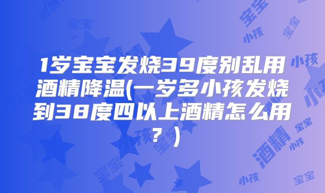 1岁宝宝发烧39度别乱用酒精降温(一岁多小孩发烧到38度四以上酒精怎么用？)