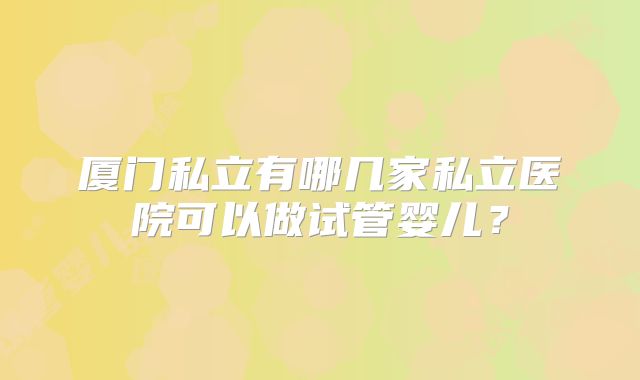厦门私立有哪几家私立医院可以做试管婴儿？