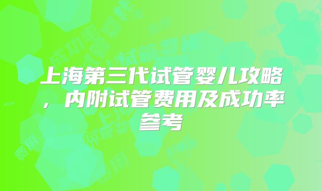 上海第三代试管婴儿攻略，内附试管费用及成功率参考