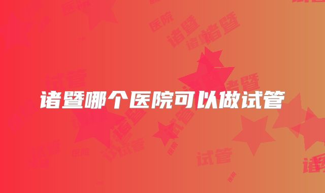诸暨哪个医院可以做试管
