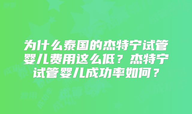 为什么泰国的杰特宁试管婴儿费用这么低？杰特宁试管婴儿成功率如何？