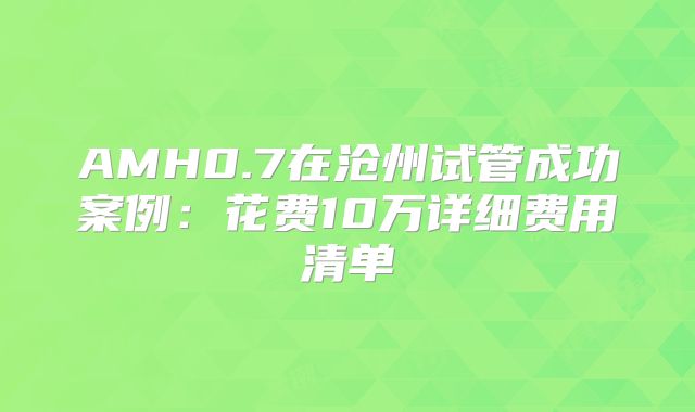 AMH0.7在沧州试管成功案例:花费10万详细费用清单
