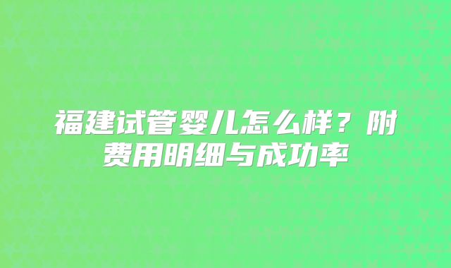 福建试管婴儿怎么样?附费用明细与成功率
