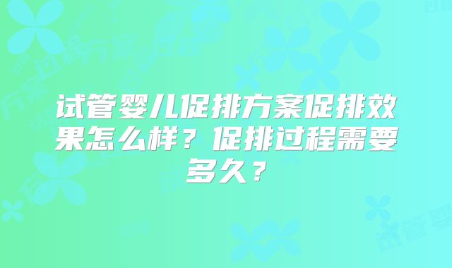 试管婴儿促排方案促排效果怎么样?促排过程需要多久?