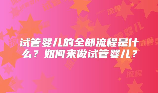 试管婴儿的全部流程是什么？如何来做试管婴儿？