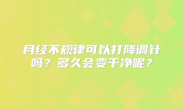 月经不规律可以打降调针吗？多久会变干净呢？