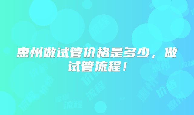 惠州做试管价格是多少，做试管流程！