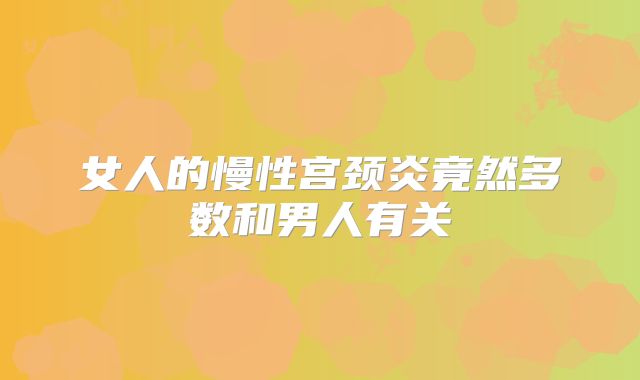 女人的慢性宫颈炎竟然多数和男人有关