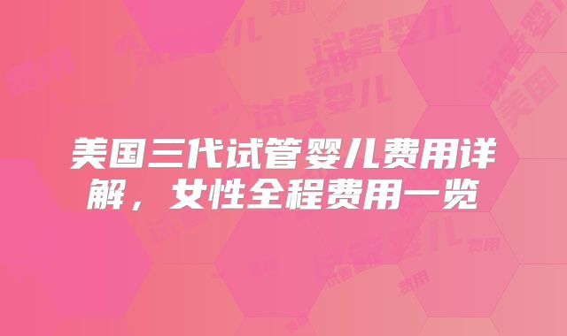 美国三代试管婴儿费用详解，女性全程费用一览