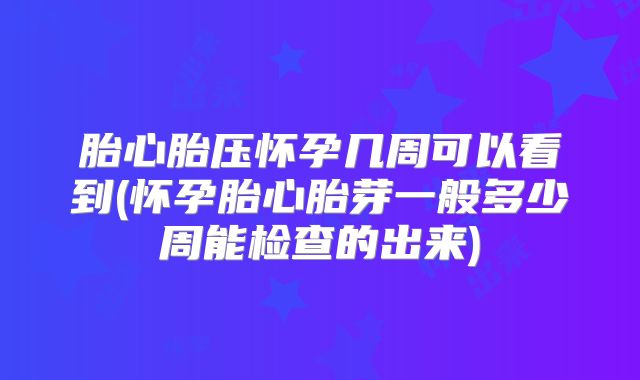 胎心胎压怀孕几周可以看到(怀孕胎心胎芽一般多少周能检查的出来)