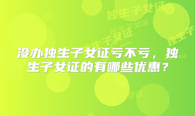 没办独生子女证亏不亏，独生子女证的有哪些优惠？