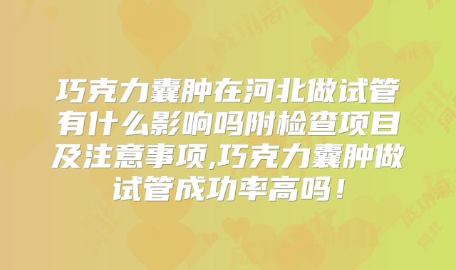 巧克力囊肿在河北做试管有什么影响吗附检查项目及注意事项,巧克力囊肿做试管成功率高吗！