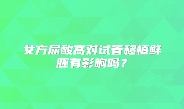 女方尿酸高对试管移植鲜胚有影响吗？