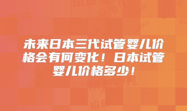 未来日本三代试管婴儿价格会有何变化!日本试管婴儿价格多少!